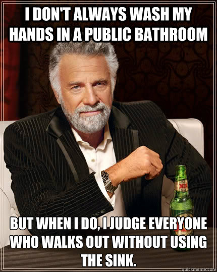 I don't always wash my hands in a public bathroom but when I do, I judge everyone who walks out without using the sink. - I don't always wash my hands in a public bathroom but when I do, I judge everyone who walks out without using the sink.  The Most Interesting Man In The World