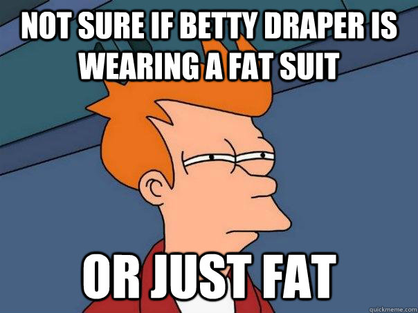 not sure if betty draper is wearing a fat suit or just fat  Futurama Fry