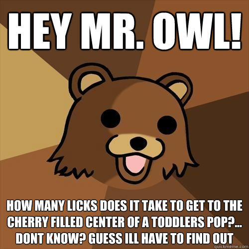 Hey mr. owl! how many licks does it take to get to the cherry filled center of a toddlers pop?... dont know? guess ill have to find out  Pedobear