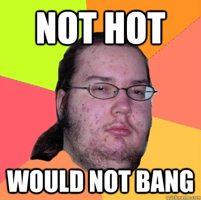 Not Hot would not bang  Butthurt Dweller