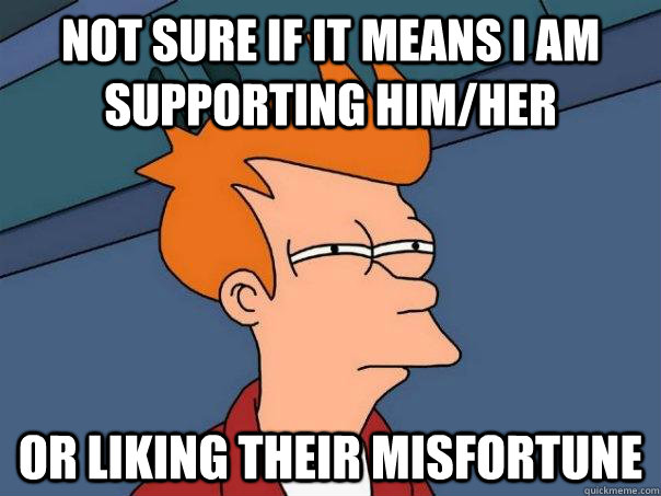 Not sure if it means i am supporting him/her or liking their misfortune  Futurama Fry