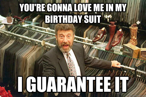 You're gonna love me in my birthday suit I guarantee it  