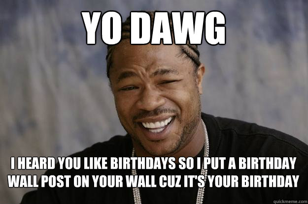 yo dawg I heard you like birthdays so I put a birthday wall post on your wall cuz it's your birthday  Xzibit meme 2