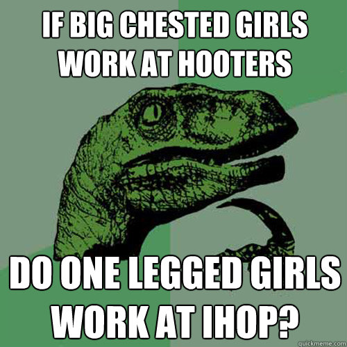 if big chested girls work at hooters do one legged girls work at ihop?  Philosoraptor