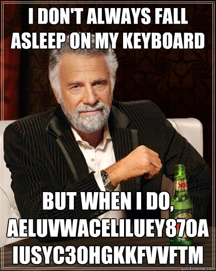 I don't always fall asleep on my keyboard But when I do, aeluvwaceliluey87oaiusyc3ohgkkfvvftm  The Most Interesting Man In The World