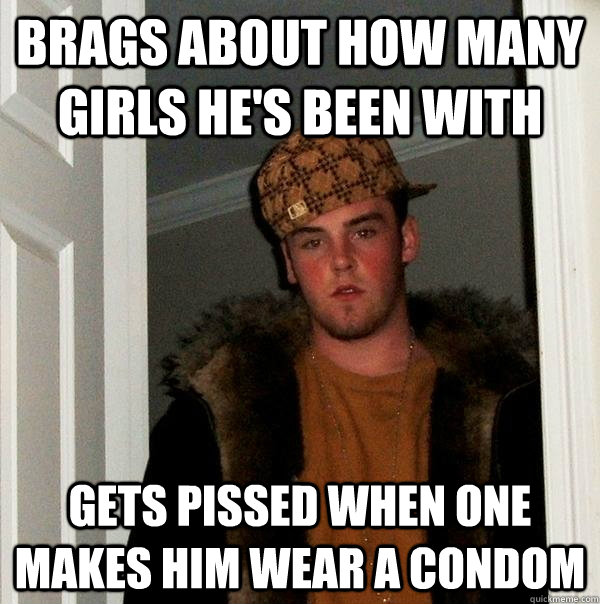 Brags about how many girls he's been with gets pissed when one makes him wear a condom  Scumbag Steve