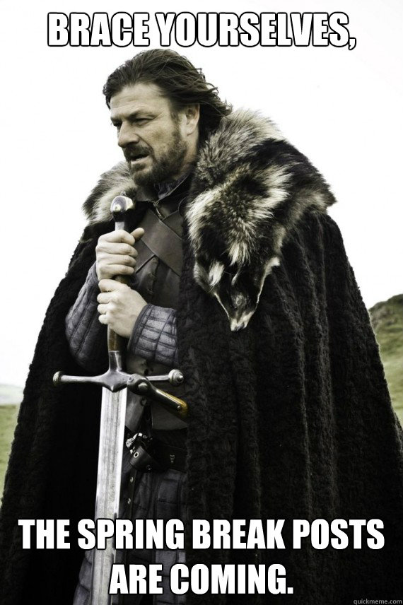 Brace yourselves, The spring break posts are coming. - Brace yourselves, The spring break posts are coming.  Brace yourself