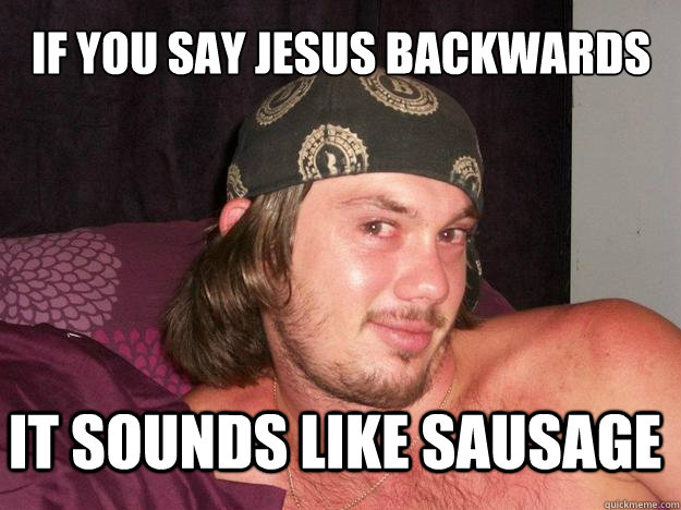 If you say Jesus backwards It sounds like sausage - If you say Jesus backwards It sounds like sausage  Chris drinksalot