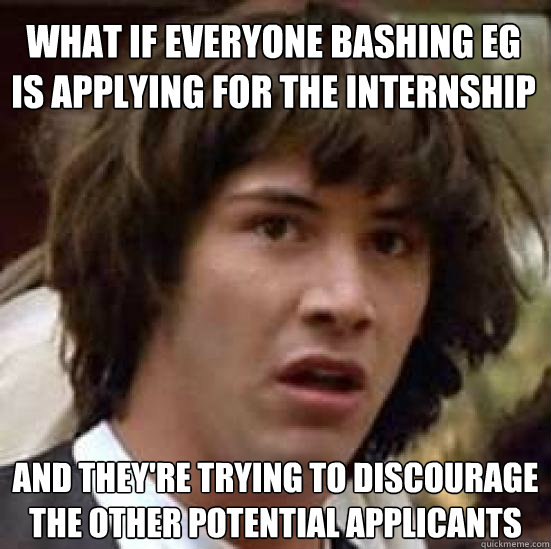 What if everyone bashing EG is applying for the internship and they're trying to discourage the other potential applicants  conspiracy keanu