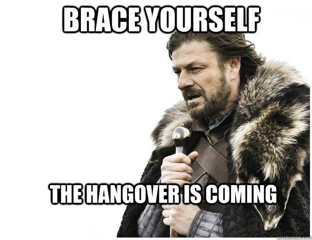 Brace yourself the hangover is coming - Brace yourself the hangover is coming  Imminent Ned