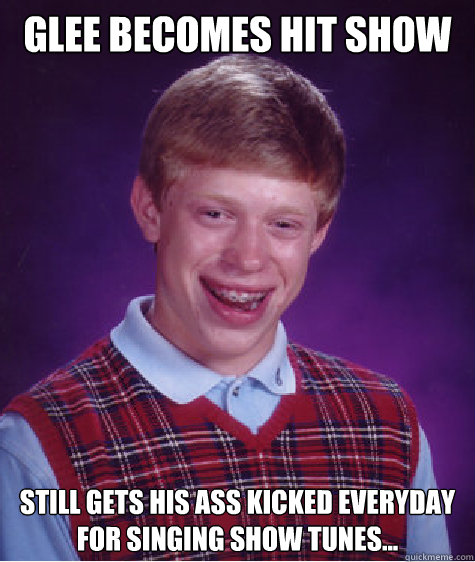 glee becomes hit show still gets his ass kicked everyday for singing show tunes... Caption 3 goes here  Bad Luck Brian