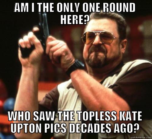 AM I THE ONLY ONE ROUND HERE? WHO SAW THE TOPLESS KATE UPTON PICS DECADES AGO? Am I The Only One Around Here