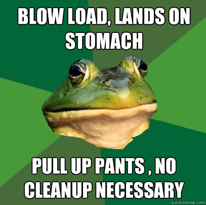 Blow Load, lands on stomach Pull up pants , no cleanup necessary  - Blow Load, lands on stomach Pull up pants , no cleanup necessary   Foul Bachelor Frog