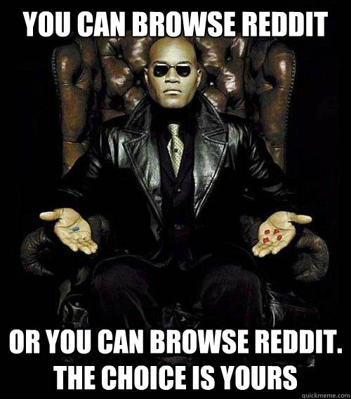 You can browse reddit or you can browse reddit. The choice is yours  Morpheus