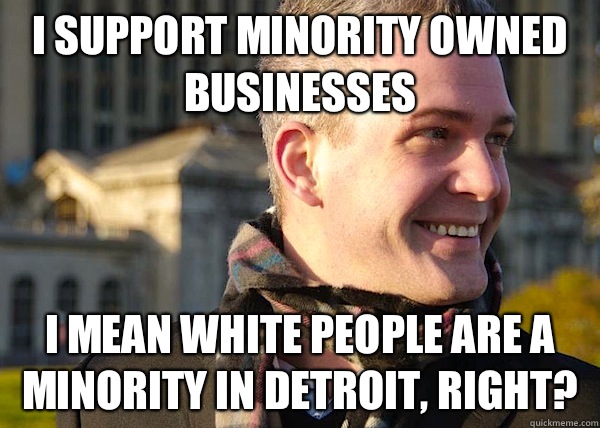 I support minority owned businesses I mean white people are a minority in Detroit, right?  White Entrepreneurial Guy