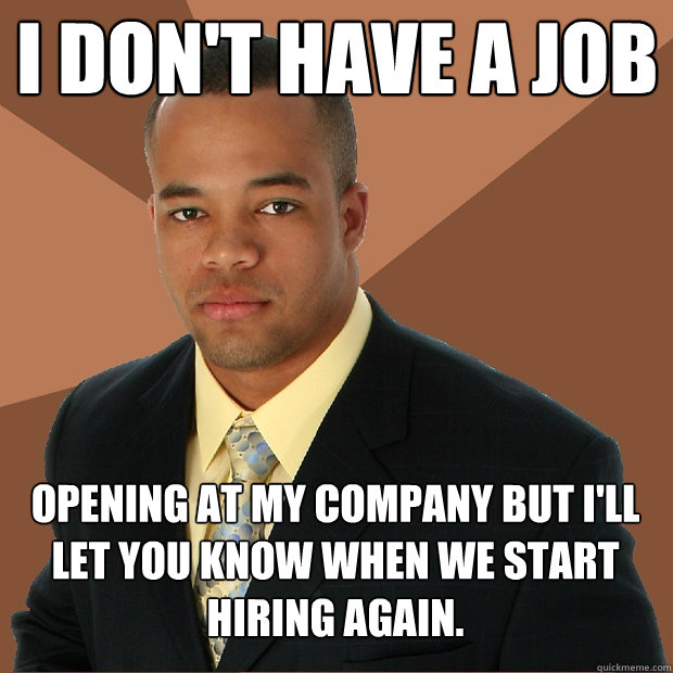 I don't have a job opening at my company but I'll let you know when we start hiring again.  Successful Black Man