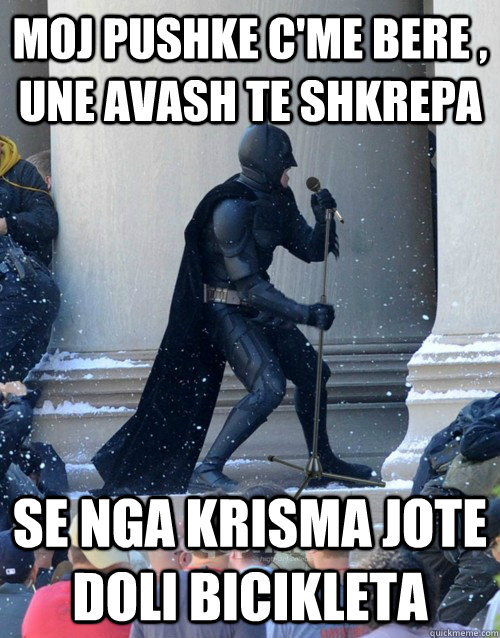 moj pushke c'me bere , une avash te shkrepa se nga krisma jote doli bicikleta  Karaoke Batman