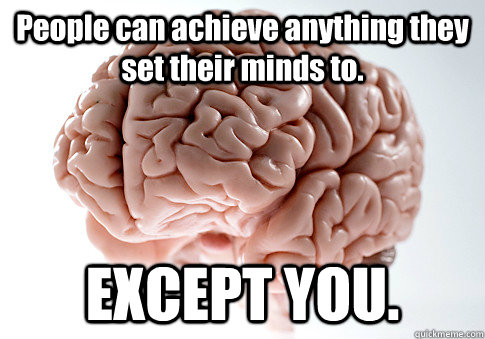 People can achieve anything they set their minds to. EXCEPT YOU. - People can achieve anything they set their minds to. EXCEPT YOU.  Scumbag Brain