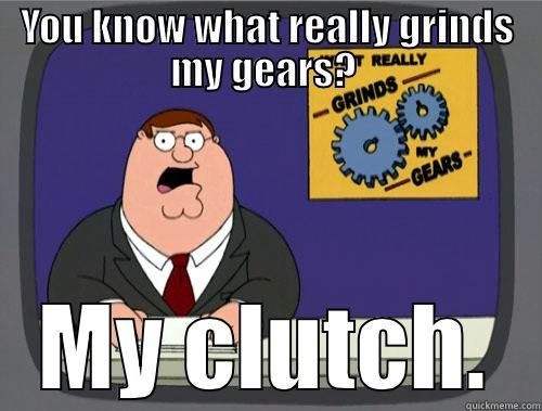 YOU KNOW WHAT REALLY GRINDS MY GEARS?  MY CLUTCH. Grinds my gears