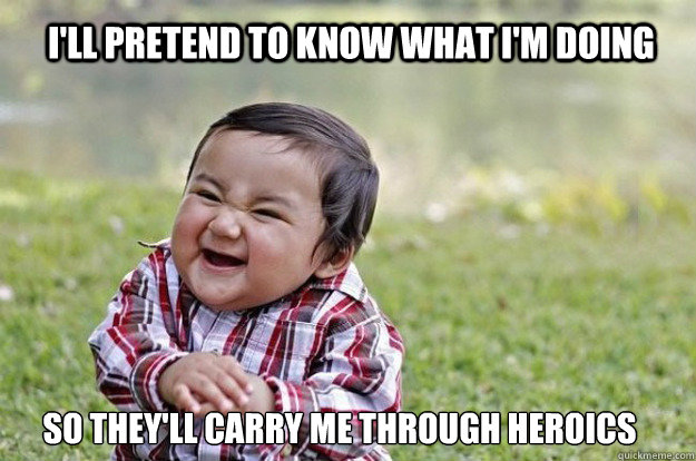 I'll pretend to know what i'm doing so they'll carry me through Heroics   Evil Toddler