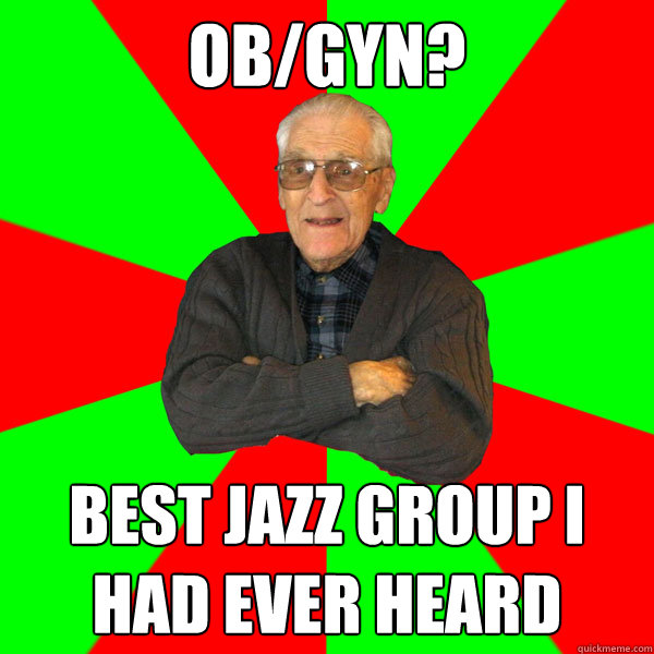 OB/GYN? Best jazz group i had ever heard  Bachelor Grandpa