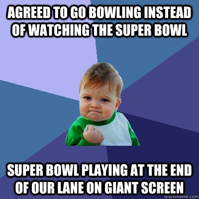 Agreed to go bowling instead of watching the super bowl super bowl playing at the end of our lane on giant screen  Success Kid