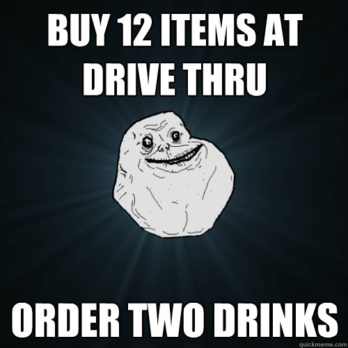 Buy 12 Items At Drive Thru Order Two Drinks  Forever Alone