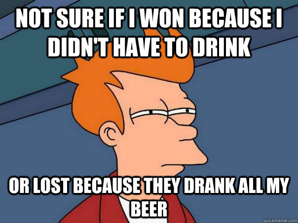 Not sure if I won because i didn't have to drink or lost because they drank all my beer - Not sure if I won because i didn't have to drink or lost because they drank all my beer  Futurama Fry