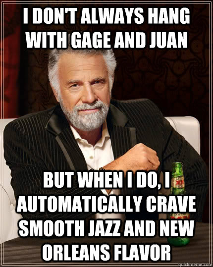I don't always hang with gage and juan But when I do, I automatically crave smooth jazz and new orleans flavor  The Most Interesting Man In The World
