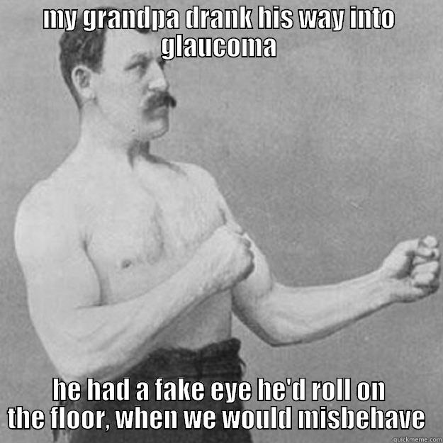 MY GRANDPA DRANK HIS WAY INTO GLAUCOMA HE HAD A FAKE EYE HE'D ROLL ON THE FLOOR, WHEN WE WOULD MISBEHAVE  overly manly man