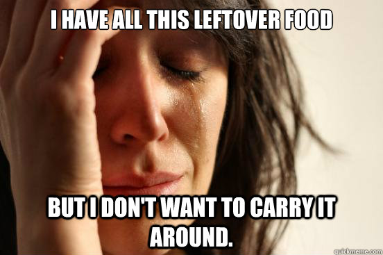 I have all this leftover food but I don't want to carry it around. - I have all this leftover food but I don't want to carry it around.  First World Problems