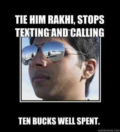 tie him rakhi, stops texting and calling ten bucks well spent.  Rich Delhi Boy