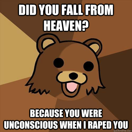 Did you fall from heaven? because you were unconscious when i raped you  - Did you fall from heaven? because you were unconscious when i raped you   Pedobear