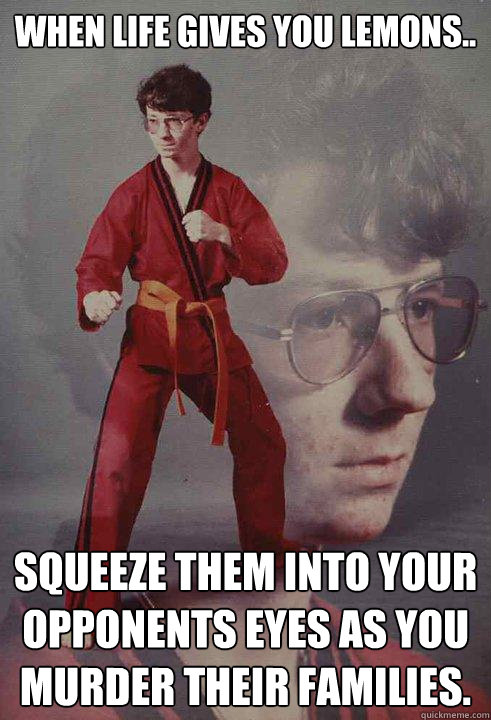 When life gives you lemons.. squeeze them into your opponents eyes as you murder their families. - When life gives you lemons.. squeeze them into your opponents eyes as you murder their families.  Karate Kyle