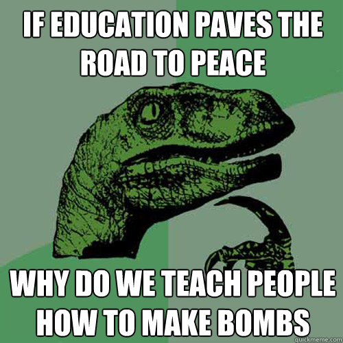 If education paves the road to peace Why do we teach people how to make bombs  Philosoraptor