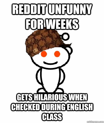 Reddit unfunny for weeks Gets hilarious when checked during english class - Reddit unfunny for weeks Gets hilarious when checked during english class  Scumbag Redditor