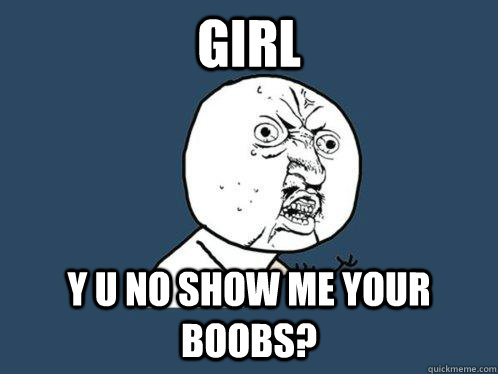 Girl Y U NO show me your boobs?  Y U No