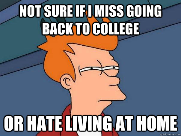 NOT SURE IF I MISS GOING BACK TO COLLEGE OR HATE LIVING AT HOME - NOT SURE IF I MISS GOING BACK TO COLLEGE OR HATE LIVING AT HOME  Futurama Fry