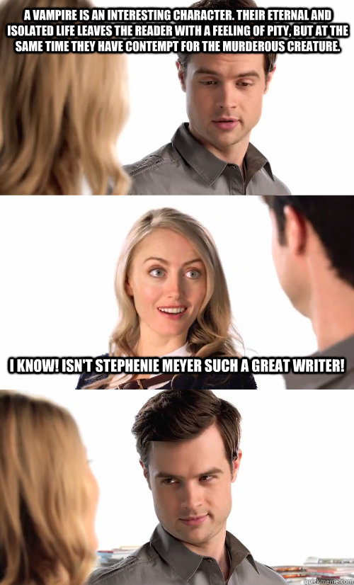 A vampire is an interesting character. Their eternal and isolated life leaves the reader with a feeling of pity, but at the same time they have contempt for the murderous creature. I know! Isn't Stephenie Meyer such a great writer!  
