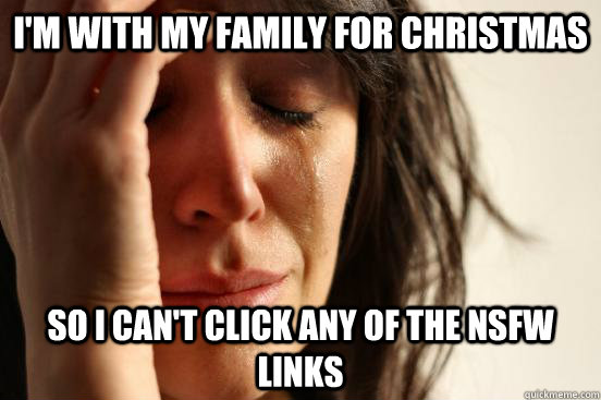 i'm with my family for christmas so i can't click any of the nsfw links  First World Problems