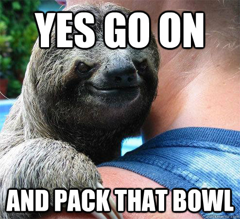 Yes Go On and Pack that bowl  Suspiciously Evil Sloth