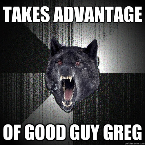 Takes Advantage Of Good Guy Greg - Takes Advantage Of Good Guy Greg  Insanity Wolf