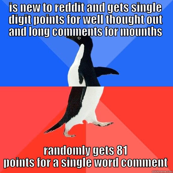 IS NEW TO REDDIT AND GETS SINGLE DIGIT POINTS FOR WELL THOUGHT OUT AND LONG COMMENTS FOR MOUNTHS RANDOMLY GETS 81 POINTS FOR A SINGLE WORD COMMENT Socially Awkward Awesome Penguin