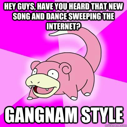 Hey Guys, have you Heard that New Song and Dance Sweeping the Internet? Gangnam Style  Slowpoke