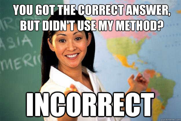 You got the correct answer, but didn't use my method? Incorrect - You got the correct answer, but didn't use my method? Incorrect  Unhelpful High School Teacher