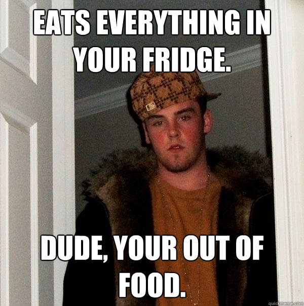 Eats everything in your fridge. Dude, your out of food. - Eats everything in your fridge. Dude, your out of food.  Scumbag Steve