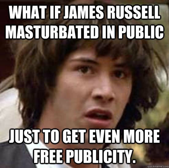 What if James Russell masturbated in public just to get even more free publicity.  conspiracy keanu