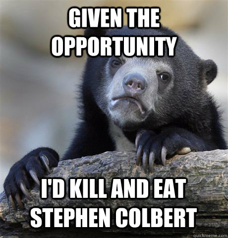 given the opportunity i'd kill and eat stephen colbert  Confession Bear