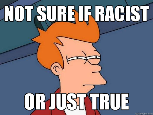 Not sure if racist or just true  Futurama Fry