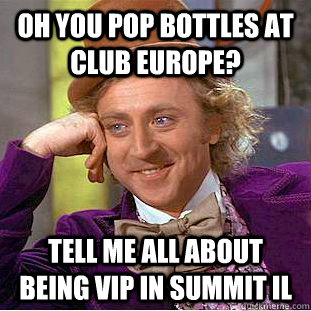 Oh you pop bottles at Club Europe? Tell me all about being VIP in Summit IL  Condescending Wonka